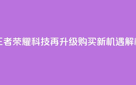 王者荣耀科技再升级，购买新机遇解析 第1张