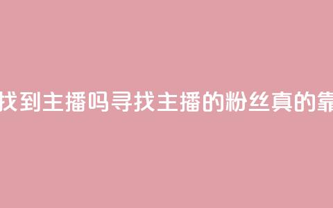 粉丝真的能找到主播吗(寻找主播的粉丝真的靠谱吗) 第1张 粉丝真的能找到主播吗(寻找主播的粉丝真的靠谱吗) 第1张