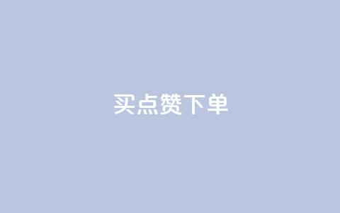 买点赞下单 - 购买点赞服务	，立即下单! 第1张