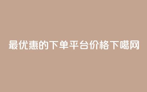 最优惠的下单平台价格 第1张 最优惠的下单平台价格 第1张