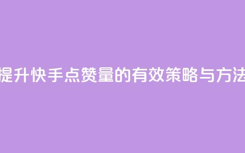 提升快手点赞量的有效策略与方法 第1张 提升快手点赞量的有效策略与方法 第1张
