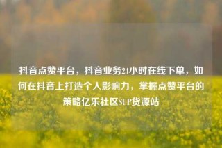 抖音点赞平台，抖音业务24小时在线下单，如何在抖音上打造个人影响力，掌握点赞平台的策略亿乐社区SUP货源站
