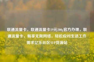 联通流量卡，联通流量卡19元200g官方办理，联通流量卡，畅享无限网络，轻松应对生活工作需求亿乐社区SUP货源站