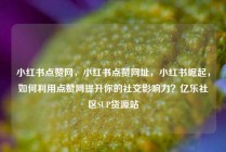小红书点赞网，小红书点赞网址，小红书崛起，如何利用点赞网提升你的社交影响力？亿乐社区SUP货源站
