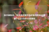 快手刷粉丝，如何高效提升快手账号的粉丝数量？亿乐社区SUP货源站